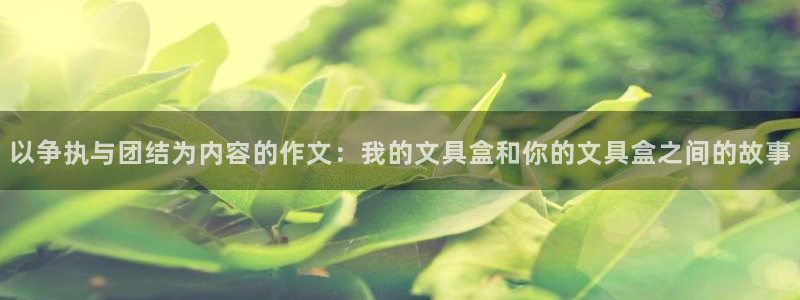 彩名堂怎么样：以争执与团结为内容的作文：